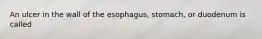 An ulcer in the wall of the esophagus, stomach, or duodenum is called