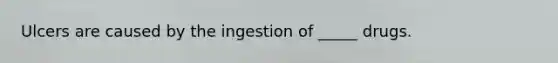 Ulcers are caused by the ingestion of _____ drugs.