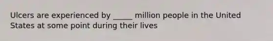 Ulcers are experienced by _____ million people in the United States at some point during their lives