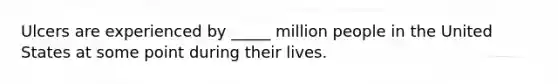 Ulcers are experienced by _____ million people in the United States at some point during their lives.