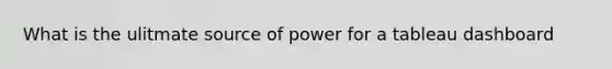 What is the ulitmate source of power for a tableau dashboard