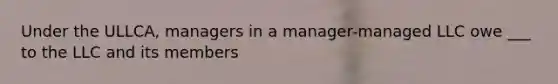 Under the ULLCA, managers in a manager-managed LLC owe ___ to the LLC and its members