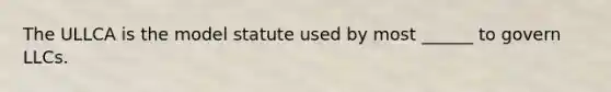 The ULLCA is the model statute used by most ______ to govern LLCs.