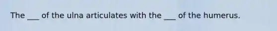 The ___ of the ulna articulates with the ___ of the humerus.
