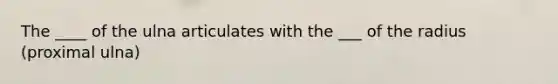 The ____ of the ulna articulates with the ___ of the radius (proximal ulna)
