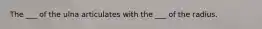 The ___ of the ulna articulates with the ___ of the radius.