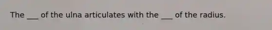 The ___ of the ulna articulates with the ___ of the radius.