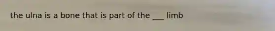 the ulna is a bone that is part of the ___ limb