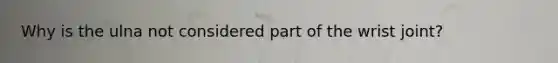 Why is the ulna not considered part of the wrist joint?