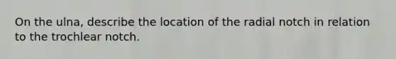 On the ulna, describe the location of the radial notch in relation to the trochlear notch.