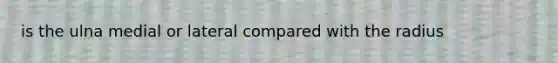 is the ulna medial or lateral compared with the radius