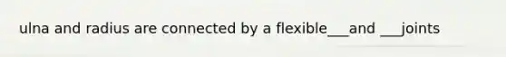ulna and radius are connected by a flexible___and ___joints