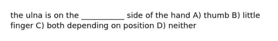 the ulna is on the ___________ side of the hand A) thumb B) little finger C) both depending on position D) neither