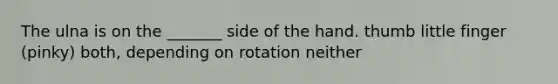 The ulna is on the _______ side of the hand. thumb little finger (pinky) both, depending on rotation neither