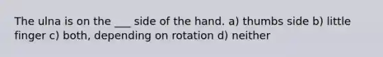 The ulna is on the ___ side of the hand. a) thumbs side b) little finger c) both, depending on rotation d) neither