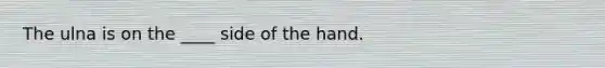 The ulna is on the ____ side of the hand.