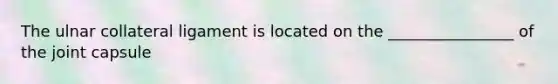 The ulnar collateral ligament is located on the ________________ of the joint capsule
