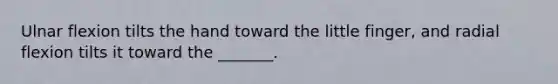 Ulnar flexion tilts the hand toward the little finger, and radial flexion tilts it toward the _______.