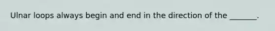 Ulnar loops always begin and end in the direction of the _______.