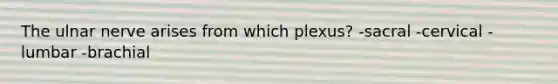 The ulnar nerve arises from which plexus? -sacral -cervical -lumbar -brachial