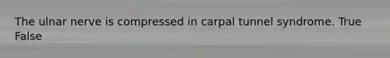 The ulnar nerve is compressed in carpal tunnel syndrome. True False