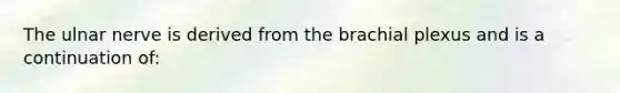 The ulnar nerve is derived from the brachial plexus and is a continuation of: