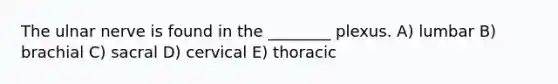 The ulnar nerve is found in the ________ plexus. A) lumbar B) brachial C) sacral D) cervical E) thoracic