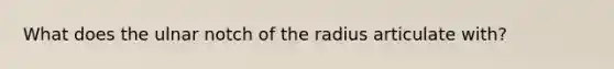 What does the ulnar notch of the radius articulate with?