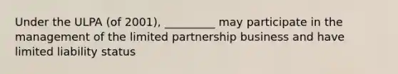 Under the ULPA (of 2001), _________ may participate in the management of the limited partnership business and have limited liability status