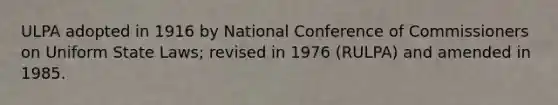 ULPA adopted in 1916 by National Conference of Commissioners on Uniform State Laws; revised in 1976 (RULPA) and amended in 1985.