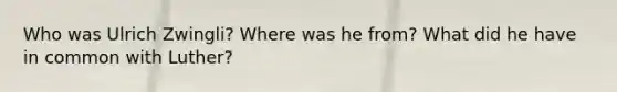 Who was Ulrich Zwingli? Where was he from? What did he have in common with Luther?