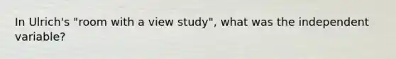 In Ulrich's "room with a view study", what was the independent variable?