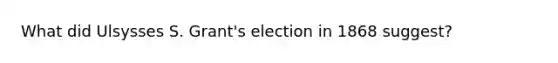 What did Ulsysses S. Grant's election in 1868 suggest?