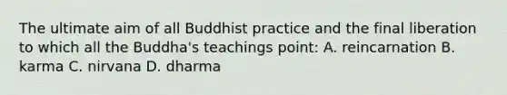 The ultimate aim of all Buddhist practice and the final liberation to which all the Buddha's teachings point: A. reincarnation B. karma C. nirvana D. dharma