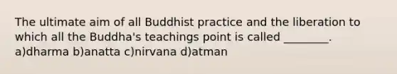 The ultimate aim of all Buddhist practice and the liberation to which all the Buddha's teachings point is called ________. a)dharma b)anatta c)nirvana d)atman