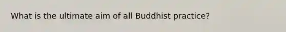 What is the ultimate aim of all Buddhist practice?