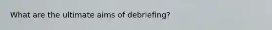 What are the ultimate aims of debriefing?