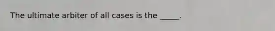 The ultimate arbiter of all cases is the _____.