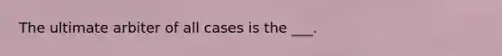 The ultimate arbiter of all cases is the ___.