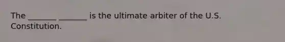 The _______ _______ is the ultimate arbiter of the U.S. Constitution.