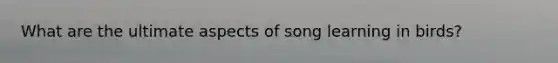 What are the ultimate aspects of song learning in birds?