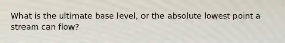 What is the ultimate base level, or the absolute lowest point a stream can flow?