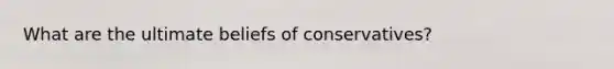 What are the ultimate beliefs of conservatives?