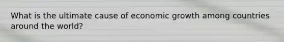 What is the ultimate cause of economic growth among countries around the world?