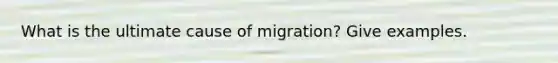 What is the ultimate cause of migration? Give examples.