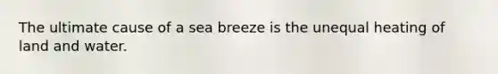 The ultimate cause of a sea breeze is the unequal heating of land and water.