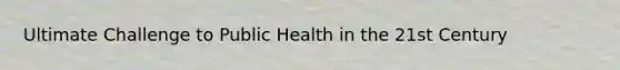 Ultimate Challenge to Public Health in the 21st Century