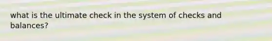 what is the ultimate check in the system of checks and balances?