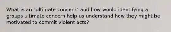 What is an "ultimate concern" and how would identifying a groups ultimate concern help us understand how they might be motivated to commit violent acts?