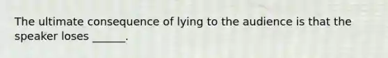 The ultimate consequence of lying to the audience is that the speaker loses ______.